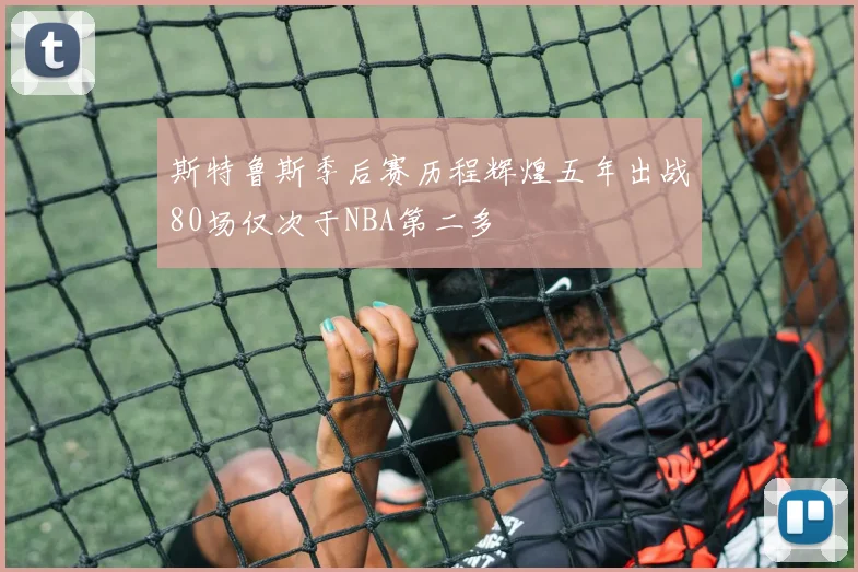 斯特鲁斯季后赛历程辉煌五年出战80场仅次于NBA第二多