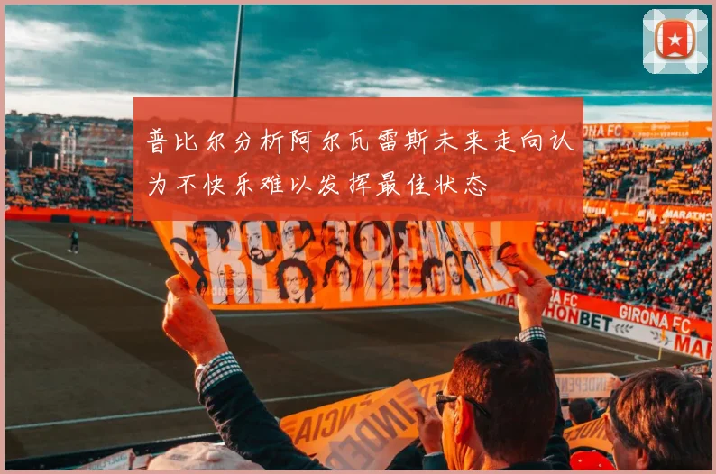 普比尔分析阿尔瓦雷斯未来走向认为不快乐难以发挥最佳状态